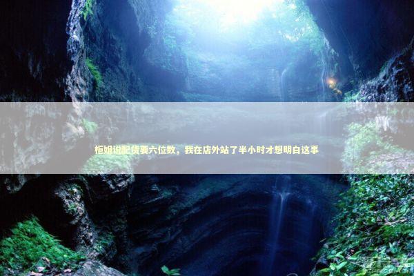 柜姐说配货要六位数，我在店外站了半小时才想明白这事 时尚用品