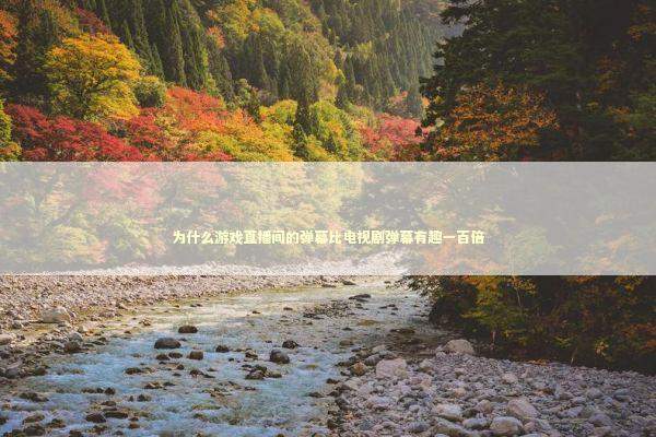为什么游戏直播间的弹幕比电视剧弹幕有趣一百倍 游戏攻略