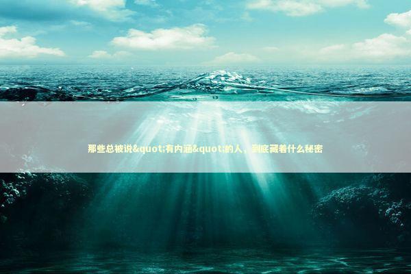 那些总被说"有内涵"的人，到底藏着什么秘密 情感心理